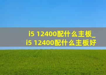 i5 12400配什么主板_i5 12400配什么主板好